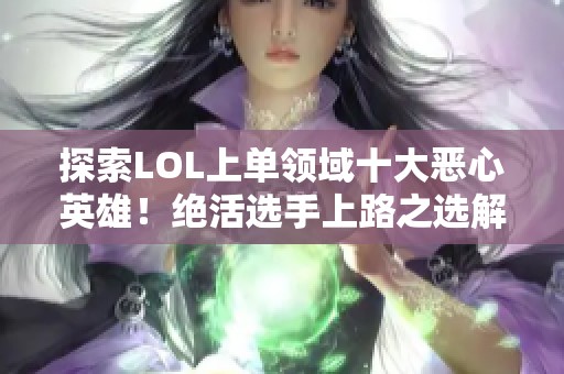 探索LOL上单领域十大恶心英雄！绝活选手上路之选解析