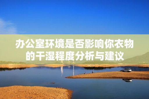 办公室环境是否影响你衣物的干湿程度分析与建议