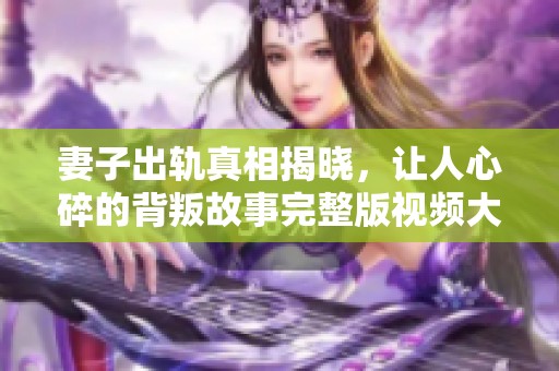 妻子出轨真相揭晓，让人心碎的背叛故事完整版视频大公开