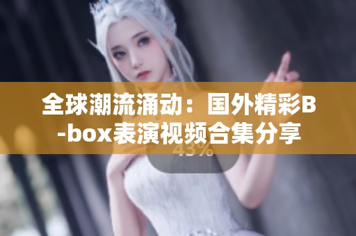 全球潮流涌动：国外精彩B-box表演视频合集分享