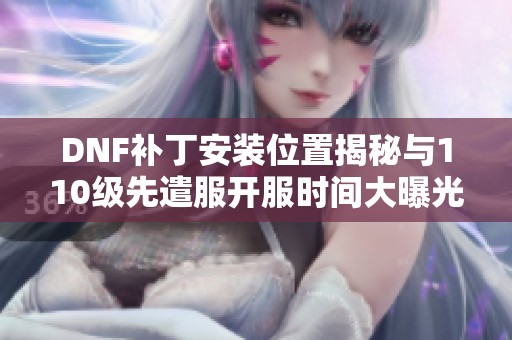 DNF补丁安装位置揭秘与110级先遣服开服时间大曝光