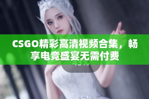 CSGO精彩高清视频合集，畅享电竞盛宴无需付费