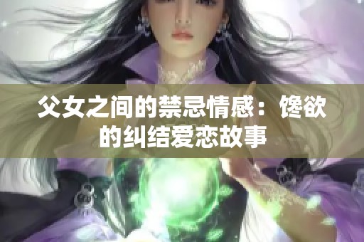 父女之间的禁忌情感：馋欲的纠结爱恋故事