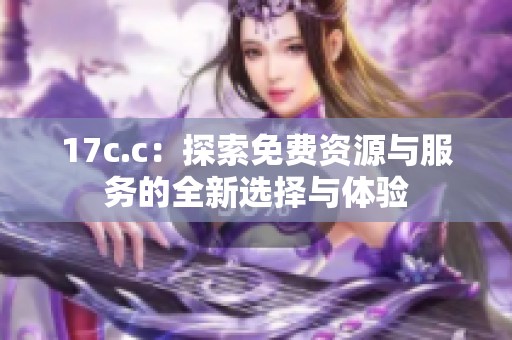 17c.c：探索免费资源与服务的全新选择与体验