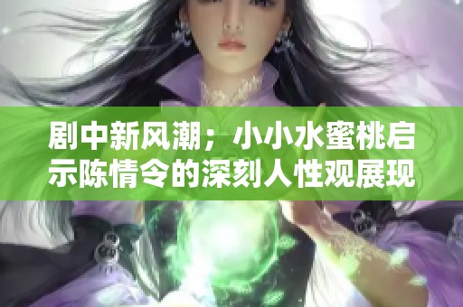 剧中新风潮；小小水蜜桃启示陈情令的深刻人性观展现