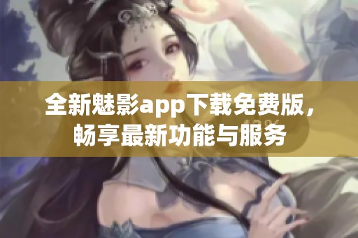 全新魅影app下载免费版，畅享最新功能与服务