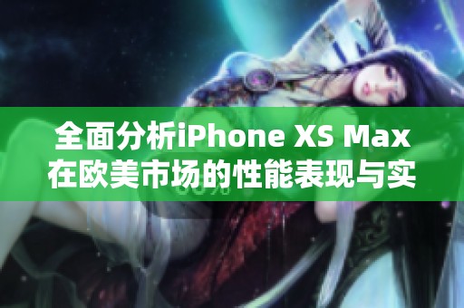 全面分析iPhone XS Max在欧美市场的性能表现与实测结果