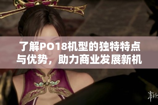 了解PO18机型的独特特点与优势，助力商业发展新机遇