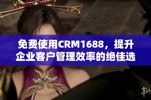 免费使用CRM1688，提升企业客户管理效率的绝佳选择