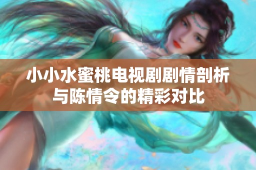 小小水蜜桃电视剧剧情剖析与陈情令的精彩对比