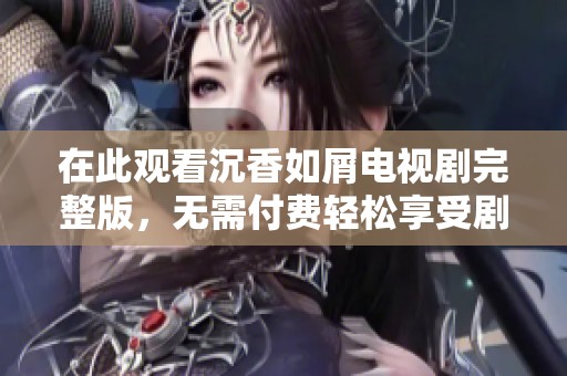 在此观看沉香如屑电视剧完整版，无需付费轻松享受剧集魅力