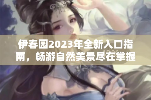 伊春园2023年全新入口指南，畅游自然美景尽在掌握