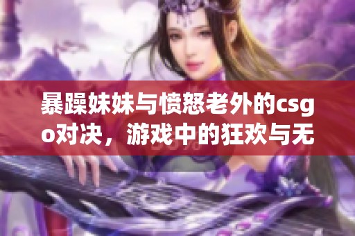 暴躁妹妹与愤怒老外的csgo对决，游戏中的狂欢与无奈