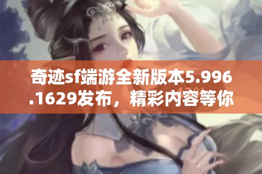 奇迹sf端游全新版本5.996.1629发布，精彩内容等你体验