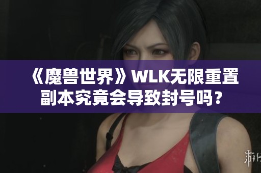 《魔兽世界》WLK无限重置副本究竟会导致封号吗？