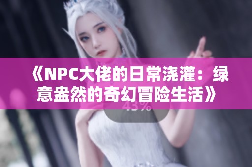 《NPC大佬的日常浇灌：绿意盎然的奇幻冒险生活》