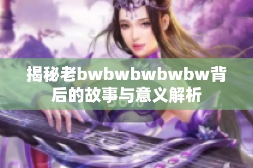 揭秘老bwbwbwbwbw背后的故事与意义解析