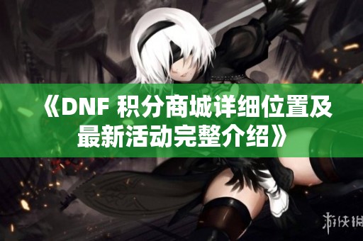 《DNF 积分商城详细位置及最新活动完整介绍》