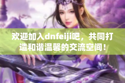 欢迎加入dnfeiji吧，共同打造和谐温馨的交流空间！