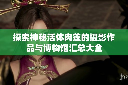 探索神秘活体肉莲的摄影作品与博物馆汇总大全