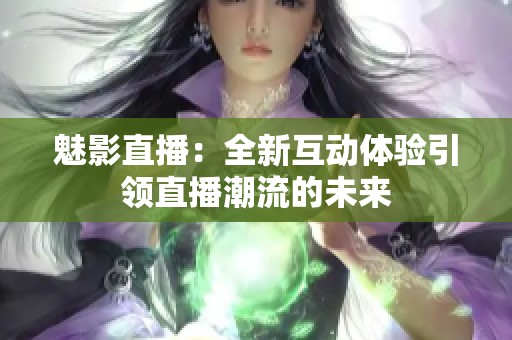 魅影直播：全新互动体验引领直播潮流的未来