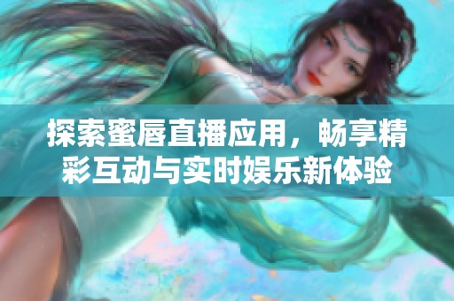 探索蜜唇直播应用，畅享精彩互动与实时娱乐新体验