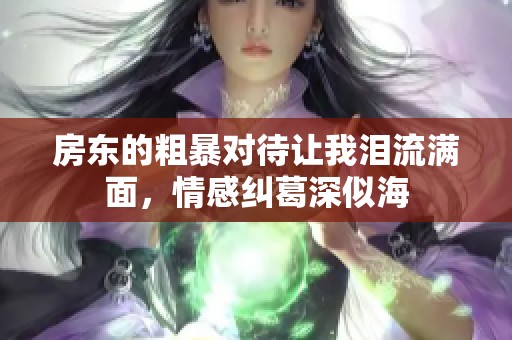 房东的粗暴对待让我泪流满面，情感纠葛深似海