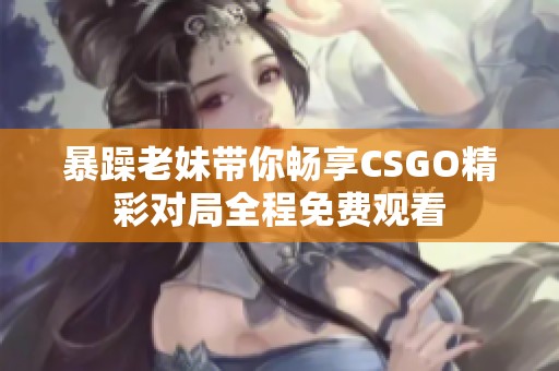 暴躁老妹带你畅享CSGO精彩对局全程免费观看