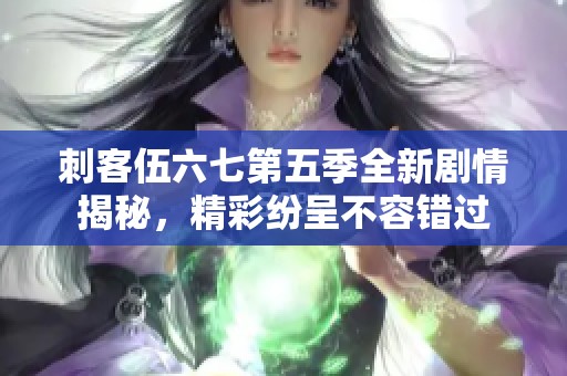 刺客伍六七第五季全新剧情揭秘，精彩纷呈不容错过