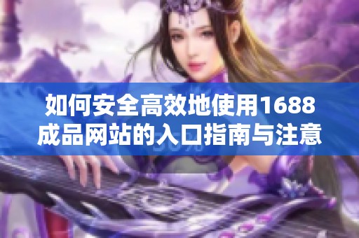 如何安全高效地使用1688成品网站的入口指南与注意事项