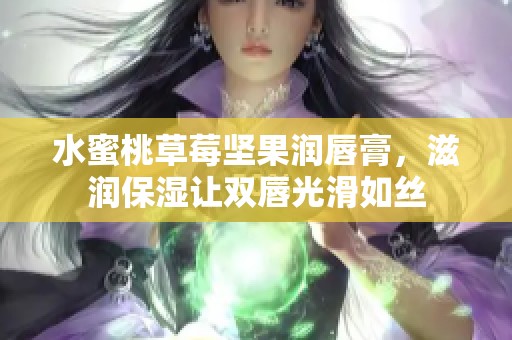 水蜜桃草莓坚果润唇膏，滋润保湿让双唇光滑如丝