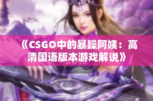 《CSGO中的暴躁阿姨：高清国语版本游戏解说》