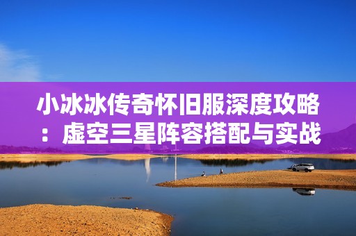 小冰冰传奇怀旧服深度攻略：虚空三星阵容搭配与实战效果解析