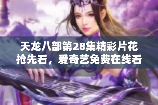 天龙八部第28集精彩片花抢先看，爱奇艺免费在线看