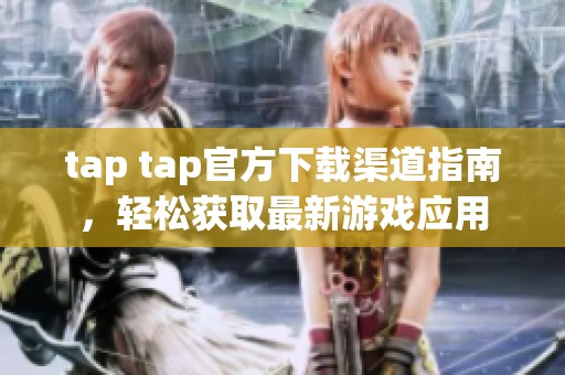 tap tap官方下载渠道指南，轻松获取最新游戏应用