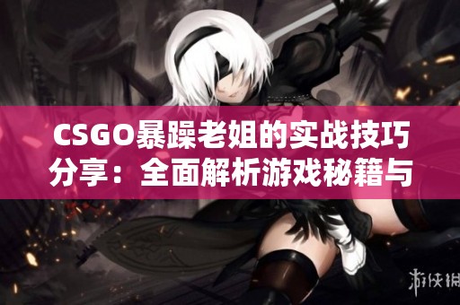 CSGO暴躁老姐的实战技巧分享：全面解析游戏秘籍与应对策略