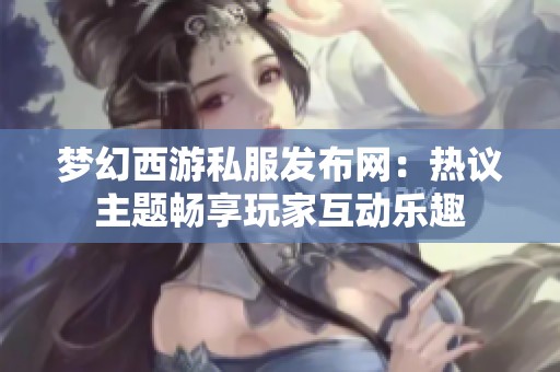 梦幻西游私服发布网：热议主题畅享玩家互动乐趣