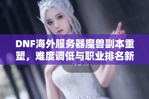 DNF海外服务器魔兽副本重塑，难度调低与职业排名新趋势解析