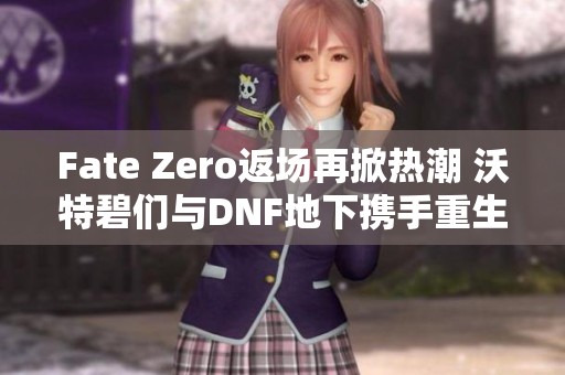 Fate Zero返场再掀热潮 沃特碧们与DNF地下携手重生