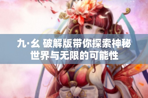 九·幺 破解版带你探索神秘世界与无限的可能性