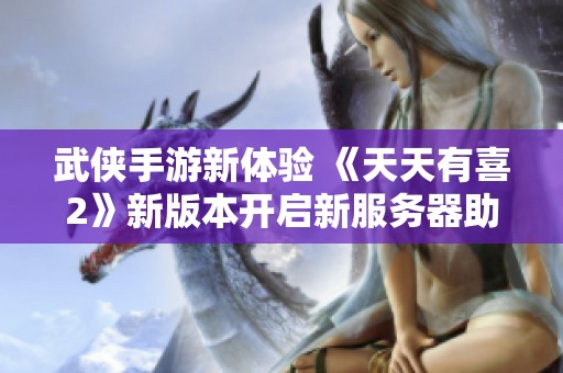 武侠手游新体验 《天天有喜2》新版本开启新服务器助力玩家畅玩