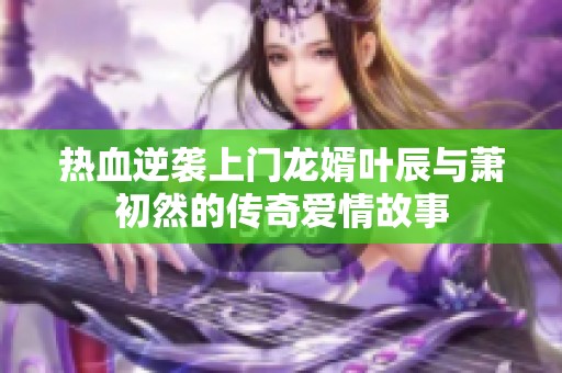 热血逆袭上门龙婿叶辰与萧初然的传奇爱情故事