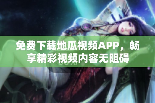 免费下载地瓜视频APP，畅享精彩视频内容无阻碍