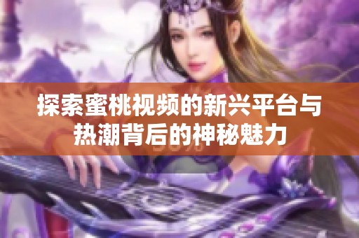 探索蜜桃视频的新兴平台与热潮背后的神秘魅力