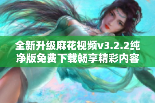 全新升级麻花视频v3.2.2纯净版免费下载畅享精彩内容