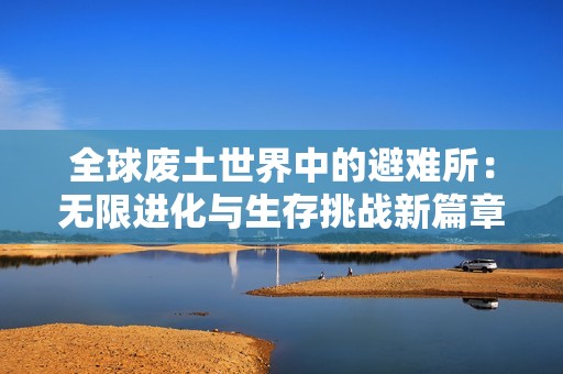 全球废土世界中的避难所：无限进化与生存挑战新篇章