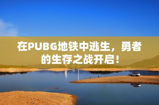 在PUBG地铁中逃生，勇者的生存之战开启！