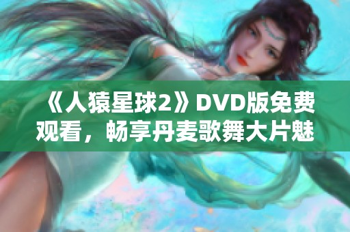 《人猿星球2》DVD版免费观看，畅享丹麦歌舞大片魅力