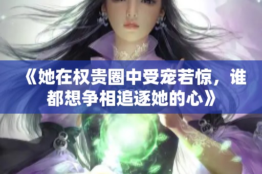 《她在权贵圈中受宠若惊，谁都想争相追逐她的心》