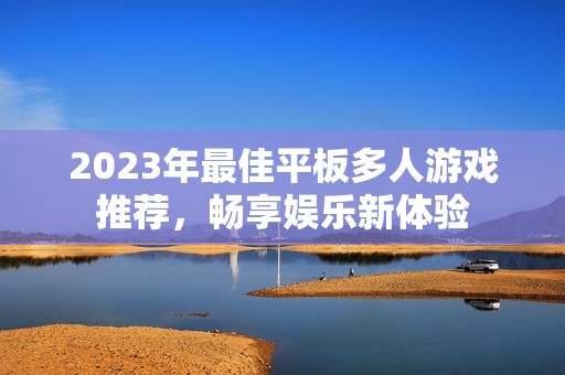 2023年最佳平板多人游戏推荐，畅享娱乐新体验